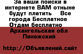 За ваши поиски в интернете ВАМ отныне будут платить! - Все города Бесплатное » Отдам бесплатно   . Архангельская обл.,Пинежский 